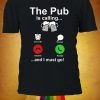 The Pub Is Calling I Must Go T-shirt Tee Shirt