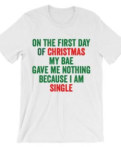 On The First Day Of Christmas My Bae Gave Me Nothing Because I Am Single T-Shirt