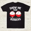 Show Me Your Bobbers Funny Fishing Lover Tshirt