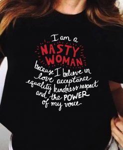 I Am A Nasty Women Because I Believe In Love Acceptance Equality Kindness Respect And The Power Of My Voice Shirt