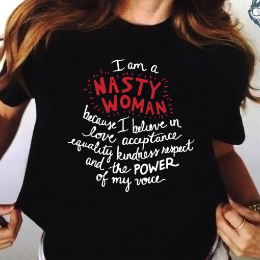 I Am A Nasty Women Because I Believe In Love Acceptance Equality Kindness Respect And The Power Of My Voice Shirt