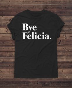 Bye Felicia Shirt - Casual - Friday - Graphic - Tee Shirts - Pullover Boyfriend - Tshirt Women Men