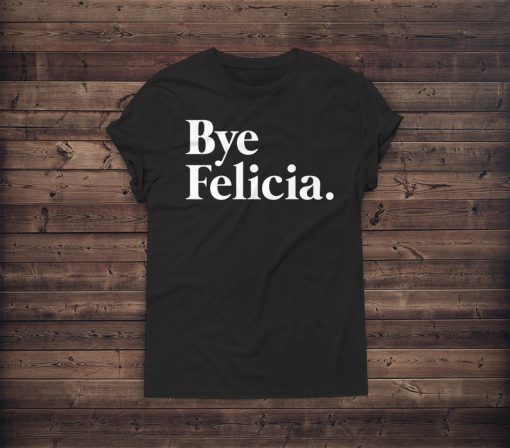 Bye Felicia Shirt - Casual - Friday - Graphic - Tee Shirts - Pullover Boyfriend - Tshirt Women Men