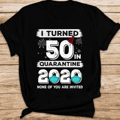 I Turned 50 In Quarantine 2020 None Of You Are Invited Trending Social Distancing 50th Birthday T-shirt