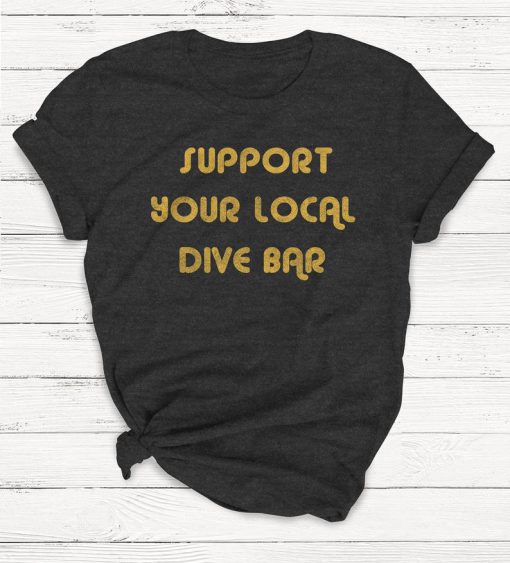 Support Your Local Dive Bar Shirt, Beer Shirt, Alcohol Shirt, Drinking shirt, Retro Shirt, Vintage T-Shirt, Unisex, Graphic Tee, Funny