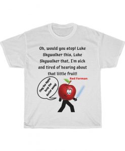 Oh, would you stop! Luke Skywalker this, Luke Skywalker that, I'm sick and tired of hearing about that little fruit! Tshirt