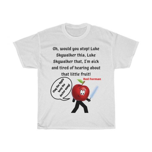 Oh, would you stop! Luke Skywalker this, Luke Skywalker that, I'm sick and tired of hearing about that little fruit! Tshirt