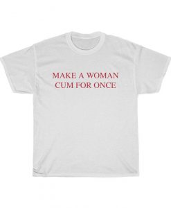 Make Woman Cum For Once Tshirt