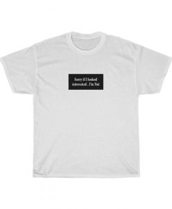 Sorry If Looked Interested I'm Not Tshirt