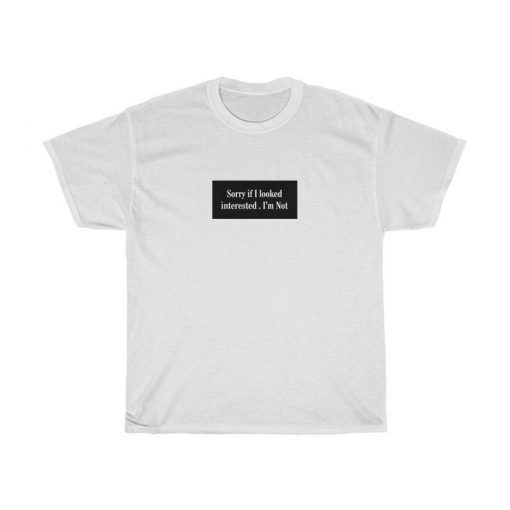 Sorry If Looked Interested I'm Not Tshirt