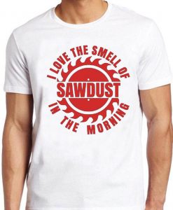 Sawdust T Shirt I Love The Smell Of In The Morning Carpenter Wood