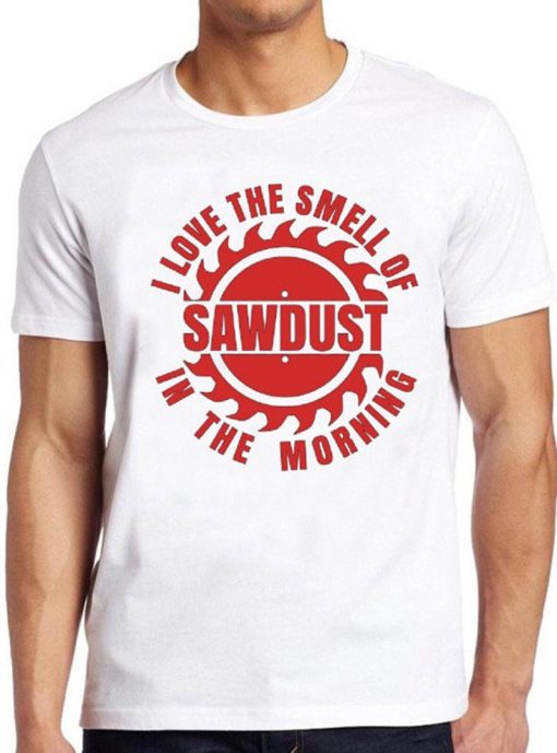 Sawdust T Shirt I Love The Smell Of In The Morning Carpenter Wood