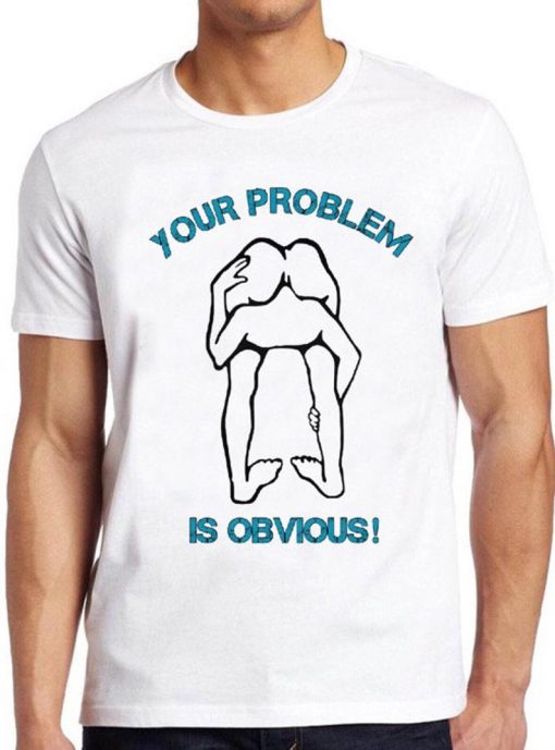 Your Problem Is Obvious T Shirt Funny Offensive Rude Political Head Ass Tee