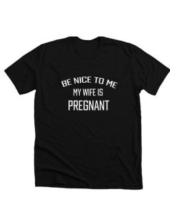 Be Nice To Me My Wife Is Pregnant T-Shirt