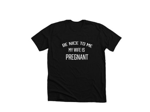 Be Nice To Me My Wife Is Pregnant T-Shirt