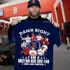 Damn right I am a Boston Red Sox fan now 2021 Gift Fan Lover Unisex Trending Tshirt