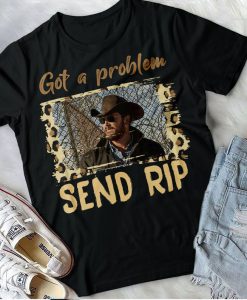 Got A Problem Send Rip Shirt, Rip Wheeler T-Shirt, Yellowstone Movie Tee Funny