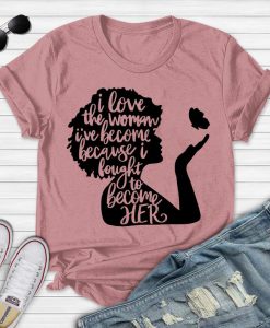 I Love The Woman I've Become Because I Fought to Become Her Shirt