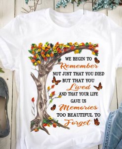 We Begin To Remember Not Just That You Died But That You Lived And That Your Life Gave Us Memories T-shirt