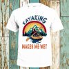 Kayaking Makes Me Wet T-Shirt Family Shirts Women Men Top Tee