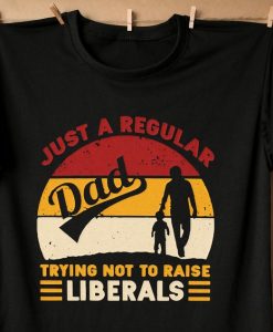 Just A Regular Dad Trying Not To Raise Liberals T-shirt