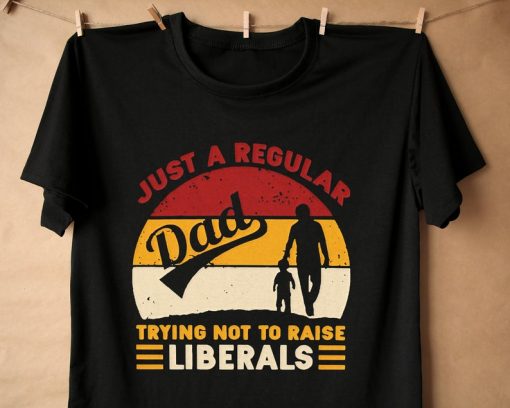 Just A Regular Dad Trying Not To Raise Liberals T-shirt