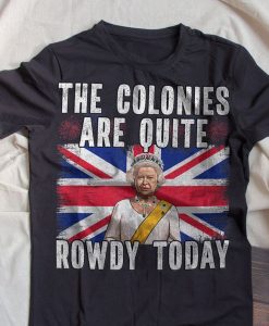 The Colonies Are Quite Rowdy Today Funny Queen 2021 Independence Day T-shirt