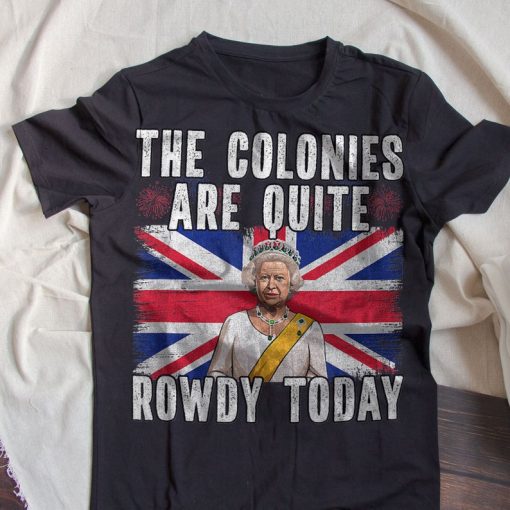 The Colonies Are Quite Rowdy Today Funny Queen 2021 Independence Day T-shirt