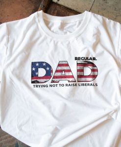 ust A Regular Dad Trying Not To Raise Liberals T-shirt