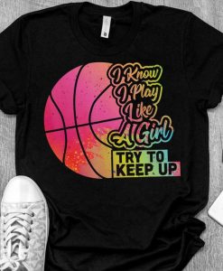 I Know I Play Like A Girl, Keep It Up, Basketball Women Funny Gift Team Play Like a Girl Basketball T-Shirt