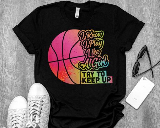 I Know I Play Like A Girl, Keep It Up, Basketball Women Funny Gift Team Play Like a Girl Basketball T-Shirt