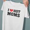 I Love Hot Moms T shirt