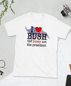 I love Bush the pussy not the president T-Shirt