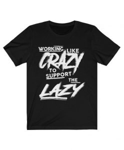 Working Like Crazy To Support The Lazy Shirt, Funny Shirt, Crazy Shirt, Unisex T-Shirt