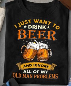 I Just Want To Drink Beer And Ignore All Of My Old Man Problems Shirt