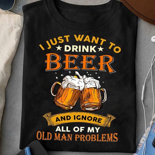 I Just Want To Drink Beer And Ignore All Of My Old Man Problems Shirt