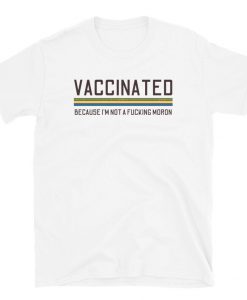 Vaccinated Because I'm not a fucking Moron T-Shirt