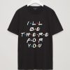 ALL BE THERE FOR YOU TSHIRT