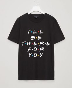 ALL BE THERE FOR YOU TSHIRT