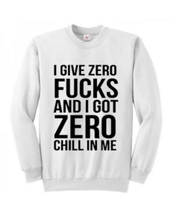 I give zero fucks and I got zero chill in me sweatshirt