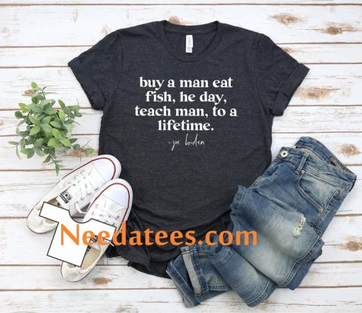 Joe Biden Buy A Man Eat Fish The Day Teach Man To A Life Time T-Shirt