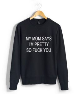 My Mom Says I’m Pretty So Fuck You Sweatshirt