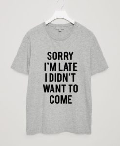 Sorry I’m Late I Didn’t Want To Come T-Shirt