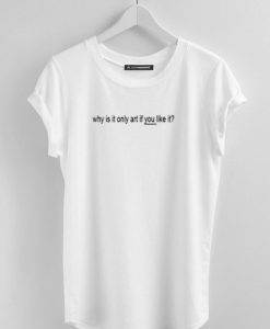 Why Is It Only Art If You Like It TShirt