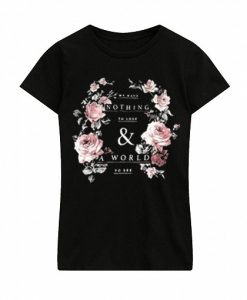 we have nothing to lose and a world to see flowers tshirt