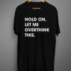 Hold On Let Me Overthink This T shirt