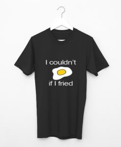 I Couldn’t if I fried Tshirt