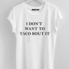 I Don’t Want To Taco Bout It t shirt