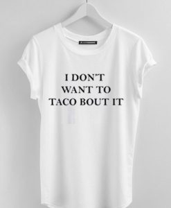 I Don’t Want To Taco Bout It t shirt