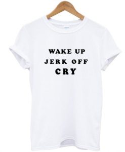 Wake Up Jerk Off Cry T Shirt